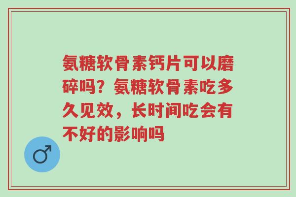 氨糖软骨素钙片可以磨碎吗?氨糖软骨素吃多久见效,长时间吃会有不好的影响吗-第1张图片-超越 氨糖软骨素钙片可以磨碎吗?氨糖软骨素吃多久见效,长时间吃会有不好的影响吗-第1张图片-超越