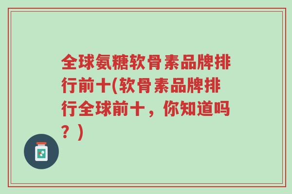 全球氨糖软骨素品牌排行前十(软骨素品牌排行全球前十,你知道吗?)-第1张图片-超越 全球氨糖软骨素品牌排行前十(软骨素品牌排行全球前十,你知道吗?)-第1张图片-超越