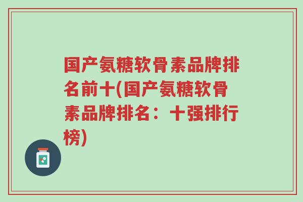 国产氨糖软骨素品牌排名前十(国产氨糖软骨素品牌排名:十强排行榜)-第1张图片-超越 国产氨糖软骨素品牌排名前十(国产氨糖软骨素品牌排名:十强排行榜)-第1张图片-超越