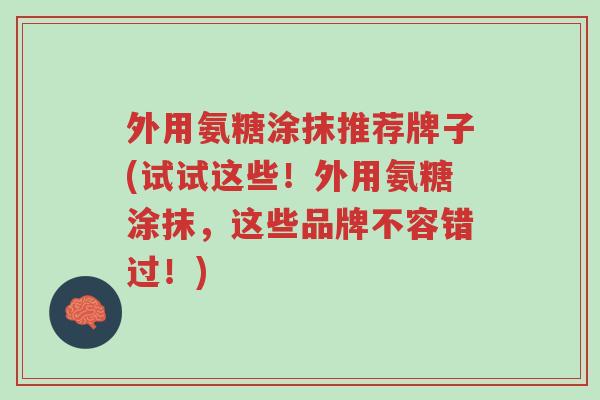 外用氨糖涂抹推荐牌子(试试这些!外用氨糖涂抹,这些品牌不容错过!)-第1张图片-超越 外用氨糖涂抹推荐牌子(试试这些!外用氨糖涂抹,这些品牌不容错过!)-第1张图片-超越
