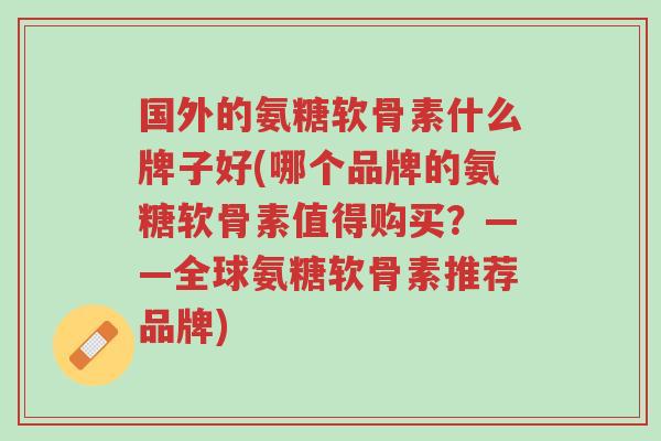 国外的氨糖软骨素什么牌子好(哪个品牌的氨糖软骨素值得购买？——全球氨糖软骨素推荐品牌)-第1张图片-超越