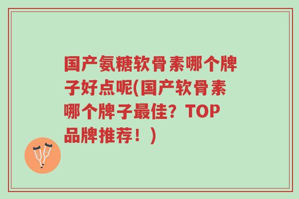 国产氨糖软骨素哪个牌子好点呢(国产软骨素哪个牌子最佳?TOP品牌推荐!)-第1张图片-超越 国产氨糖软骨素哪个牌子好点呢(国产软骨素哪个牌子最佳?TOP品牌推荐!)-第1张图片-超越