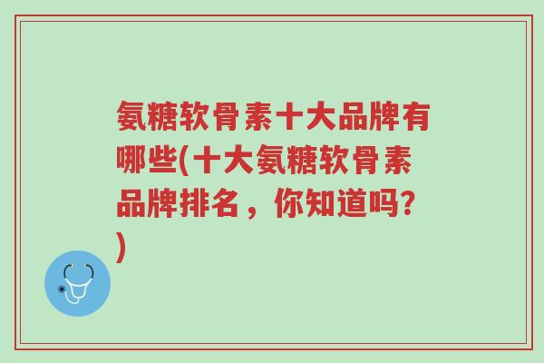 氨糖软骨素十大品牌有哪些(十大氨糖软骨素品牌排名,你知道吗?)-第1张图片-超越 氨糖软骨素十大品牌有哪些(十大氨糖软骨素品牌排名,你知道吗?)-第1张图片-超越