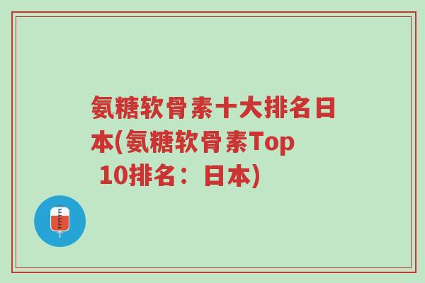 氨糖软骨素十大排名日本(氨糖软骨素Top 10排名:日本)-第1张图片-超越 氨糖软骨素十大排名日本(氨糖软骨素Top 10排名:日本)-第1张图片-超越