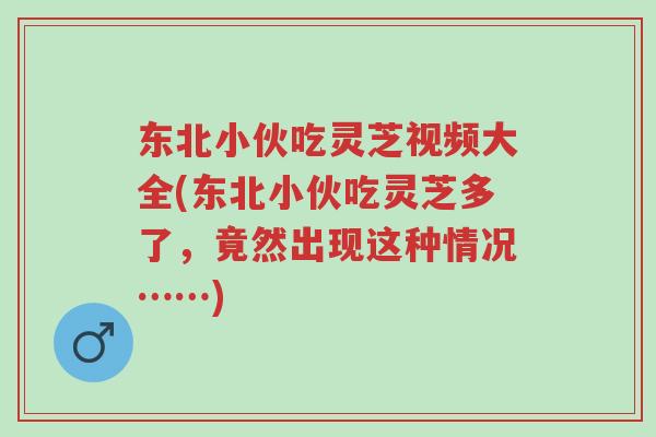 东北小伙吃灵芝视频大全(东北小伙吃灵芝多了，竟然出现这种情况……)-第1张图片-超越