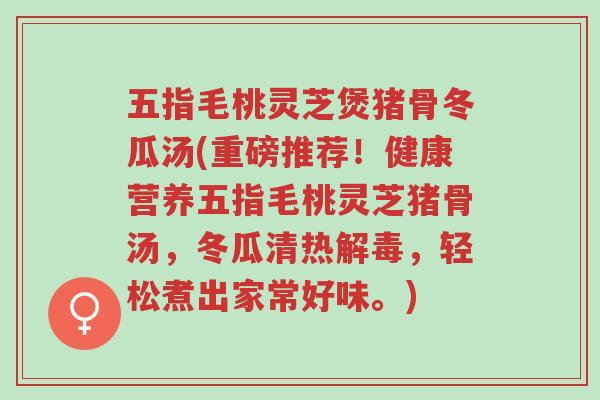 五指毛桃灵芝煲猪骨冬瓜汤(重磅推荐！健康营养五指毛桃灵芝猪骨汤，冬瓜清热解毒，轻松煮出家常好味。)-第1张图片-超越
