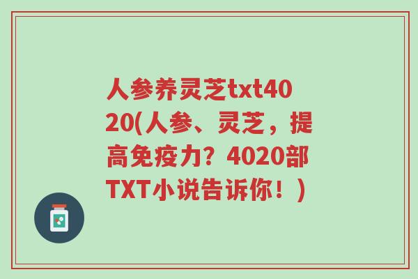 人参养灵芝txt4020(人参、灵芝，提高免疫力？4020部TXT小说告诉你！)-第1张图片-超越