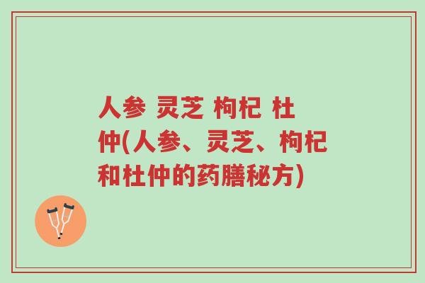 人参 灵芝 枸杞 杜仲(人参、灵芝、枸杞和杜仲的药膳秘方)-第1张图片-超越 人参 灵芝 枸杞 杜仲(人参、灵芝、枸杞和杜仲的药膳秘方)-第1张图片-超越