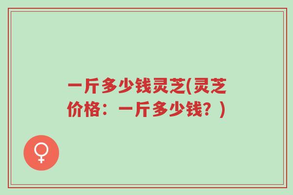 一斤多少钱灵芝(灵芝价格:一斤多少钱?)-第1张图片-超越 一斤多少钱灵芝(灵芝价格:一斤多少钱?)-第1张图片-超越