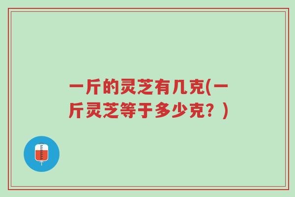 一斤的灵芝有几克(一斤灵芝等于多少克?)-第1张图片-超越 一斤的灵芝有几克(一斤灵芝等于多少克?)-第1张图片-超越