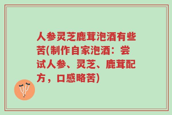 人参灵芝鹿茸泡酒有些苦(制作自家泡酒:尝试人参、灵芝、鹿茸配方,口感略苦)-第1张图片-超越 人参灵芝鹿茸泡酒有些苦(制作自家泡酒:尝试人参、灵芝、鹿茸配方,口感略苦)-第1张图片-超越