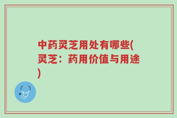 中药灵芝用处有哪些(灵芝：药用价值与用途)-第1张图片-超越