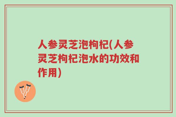 人参灵芝泡枸杞(人参灵芝枸杞泡水的功效和作用)-第1张图片-超越 人参灵芝泡枸杞(人参灵芝枸杞泡水的功效和作用)-第1张图片-超越