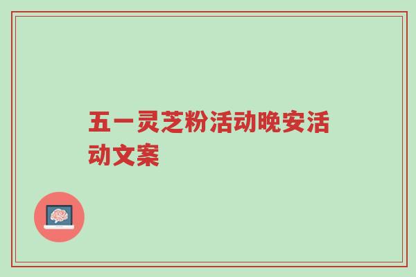 五一灵芝粉活动晚安活动文案-第1张图片-超越 五一灵芝粉活动晚安活动文案-第1张图片-超越