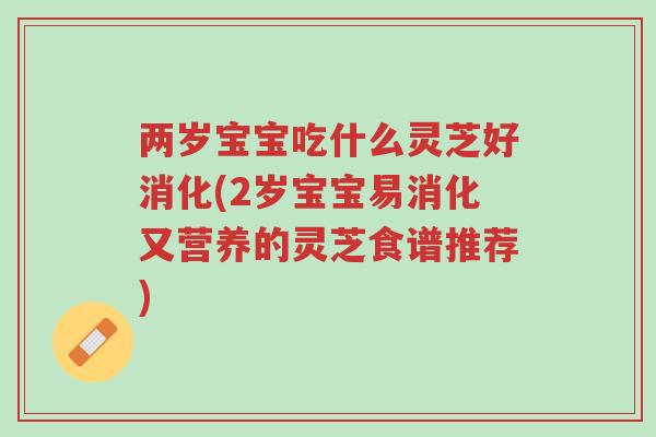 两岁宝宝吃什么灵芝好消化(2岁宝宝易消化又营养的灵芝食谱推荐)-第1张图片-超越 两岁宝宝吃什么灵芝好消化(2岁宝宝易消化又营养的灵芝食谱推荐)-第1张图片-超越