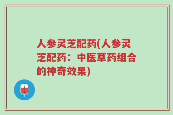 人参灵芝配药(人参灵芝配药:中医草药组合的神奇效果)-第1张图片-超越 人参灵芝配药(人参灵芝配药:中医草药组合的神奇效果)-第1张图片-超越