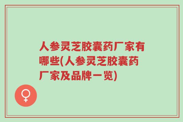 人参灵芝胶囊药厂家有哪些(人参灵芝胶囊药厂家及品牌一览)-第1张图片-超越 人参灵芝胶囊药厂家有哪些(人参灵芝胶囊药厂家及品牌一览)-第1张图片-超越