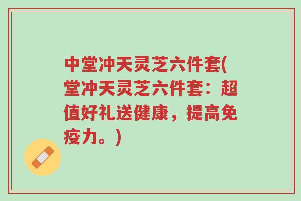 中堂冲天灵芝六件套(堂冲天灵芝六件套：超值好礼送健康，提高免疫力。)-第1张图片-超越