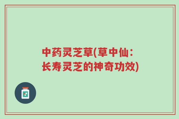 中药灵芝草(草中仙:长寿灵芝的神奇功效)-第1张图片-超越 中药灵芝草(草中仙:长寿灵芝的神奇功效)-第1张图片-超越