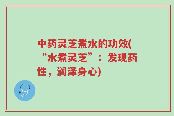 中药灵芝煮水的功效(“水煮灵芝”:发现药性,润泽身心)-第1张图片-超越 中药灵芝煮水的功效(“水煮灵芝”:发现药性,润泽身心)-第1张图片-超越