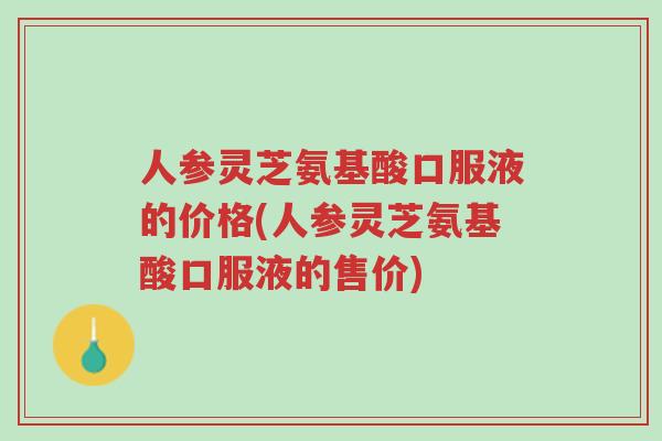 人参灵芝氨基酸口服液的价格(人参灵芝氨基酸口服液的售价)-第1张图片-超越 人参灵芝氨基酸口服液的价格(人参灵芝氨基酸口服液的售价)-第1张图片-超越