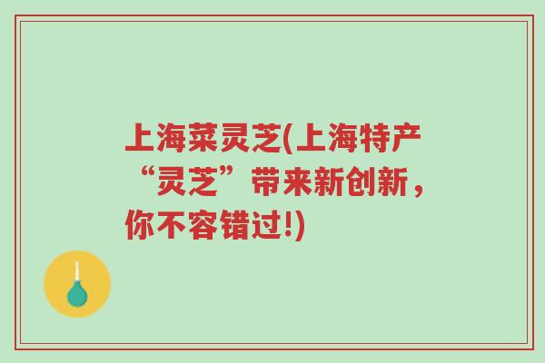 上海菜灵芝(上海特产“灵芝”带来新创新,你不容错过!)-第1张图片-超越 上海菜灵芝(上海特产“灵芝”带来新创新,你不容错过!)-第1张图片-超越