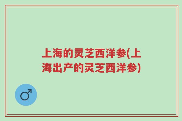 上海的灵芝西洋参(上海出产的灵芝西洋参)-第1张图片-超越