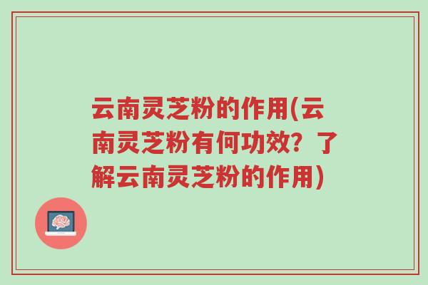 云南灵芝粉的作用(云南灵芝粉有何功效?了解云南灵芝粉的作用)-第1张图片-超越 云南灵芝粉的作用(云南灵芝粉有何功效?了解云南灵芝粉的作用)-第1张图片-超越