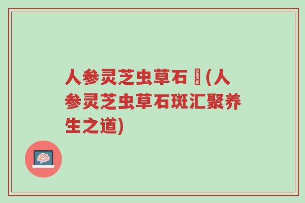 人参灵芝虫草石斣(人参灵芝虫草石斑汇聚养生之道)-第1张图片-超越