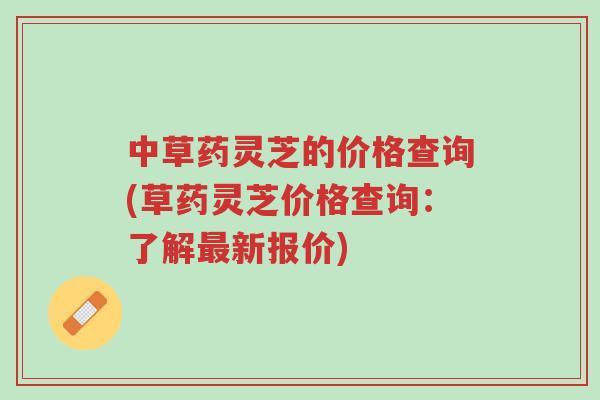 中草药灵芝的价格查询(草药灵芝价格查询:了解最新报价)-第1张图片-超越 中草药灵芝的价格查询(草药灵芝价格查询:了解最新报价)-第1张图片-超越
