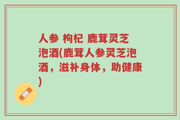 人参 枸杞 鹿茸灵芝泡酒(鹿茸人参灵芝泡酒,滋补身体,助健康)-第1张图片-超越 人参 枸杞 鹿茸灵芝泡酒(鹿茸人参灵芝泡酒,滋补身体,助健康)-第1张图片-超越