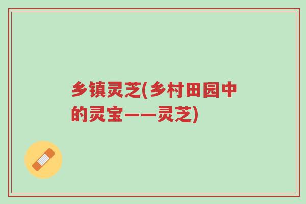 乡镇灵芝(乡村田园中的灵宝——灵芝)-第1张图片-超越 乡镇灵芝(乡村田园中的灵宝——灵芝)-第1张图片-超越