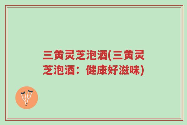 三黄灵芝泡酒(三黄灵芝泡酒：健康好滋味)-第1张图片-超越