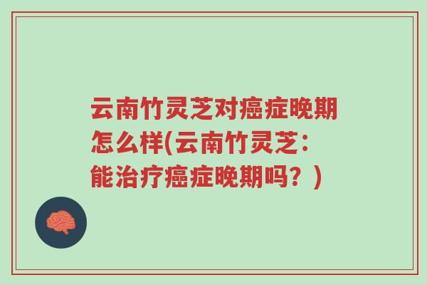 云南竹灵芝对癌症晚期怎么样(云南竹灵芝：能治疗癌症晚期吗？)-第1张图片-超越