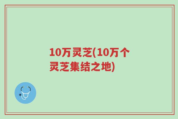 10万灵芝(10万个灵芝集结之地)-第1张图片-超越 10万灵芝(10万个灵芝集结之地)-第1张图片-超越