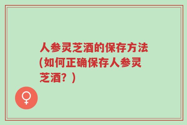 人参灵芝酒的保存方法(如何正确保存人参灵芝酒?)-第1张图片-超越 人参灵芝酒的保存方法(如何正确保存人参灵芝酒?)-第1张图片-超越