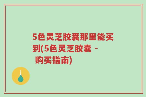 5色灵芝胶囊那里能买到(5色灵芝胶囊 - 购买指南)-第1张图片-超越 5色灵芝胶囊那里能买到(5色灵芝胶囊 - 购买指南)-第1张图片-超越