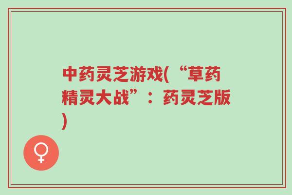 中药灵芝游戏(“草药精灵大战”:药灵芝版)-第1张图片-超越 中药灵芝游戏(“草药精灵大战”:药灵芝版)-第1张图片-超越