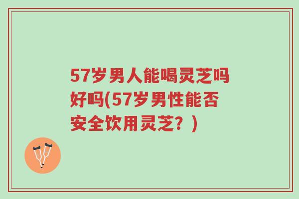 57岁男人能喝灵芝吗好吗(57岁男性能否安全饮用灵芝?)-第1张图片-超越 57岁男人能喝灵芝吗好吗(57岁男性能否安全饮用灵芝?)-第1张图片-超越