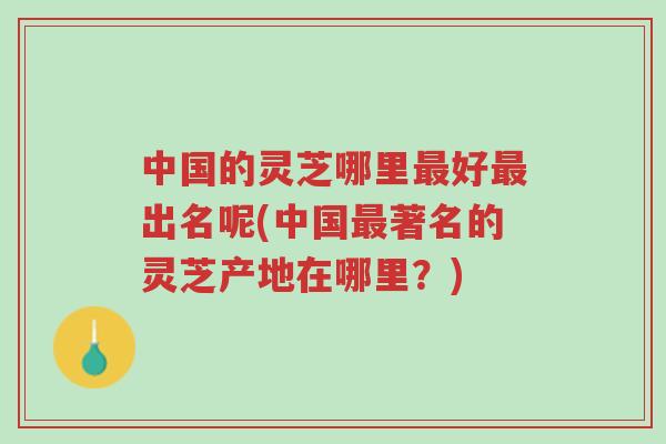 中国的灵芝哪里最好最出名呢(中国最著名的灵芝产地在哪里?)-第1张图片-超越 中国的灵芝哪里最好最出名呢(中国最著名的灵芝产地在哪里?)-第1张图片-超越