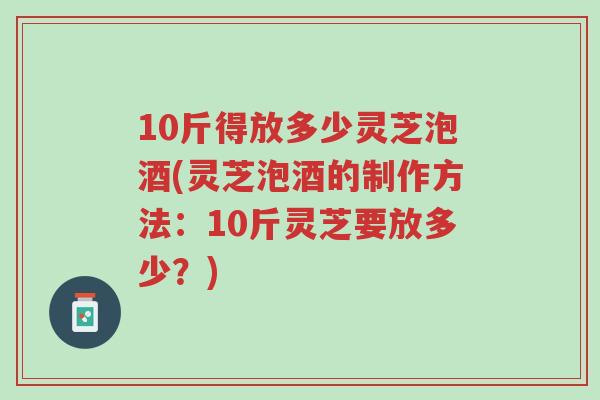 10斤得放多少灵芝泡酒(灵芝泡酒的制作方法:10斤灵芝要放多少?)-第1张图片-超越 10斤得放多少灵芝泡酒(灵芝泡酒的制作方法:10斤灵芝要放多少?)-第1张图片-超越
