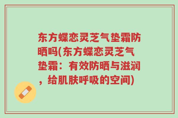 东方蝶恋灵芝气垫霜防晒吗(东方蝶恋灵芝气垫霜:有效防晒与滋润,给肌肤呼吸的空间)-第1张图片-超越 东方蝶恋灵芝气垫霜防晒吗(东方蝶恋灵芝气垫霜:有效防晒与滋润,给肌肤呼吸的空间)-第1张图片-超越
