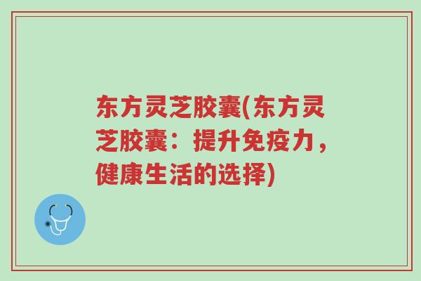 东方灵芝胶囊(东方灵芝胶囊:提升免疫力,健康生活的选择)-第1张图片-超越 东方灵芝胶囊(东方灵芝胶囊:提升免疫力,健康生活的选择)-第1张图片-超越