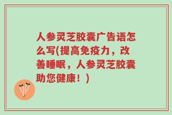 人参灵芝胶囊广告语怎么写(提高免疫力,改善睡眠,人参灵芝胶囊助您健康!)-第1张图片-超越 人参灵芝胶囊广告语怎么写(提高免疫力,改善睡眠,人参灵芝胶囊助您健康!)-第1张图片-超越