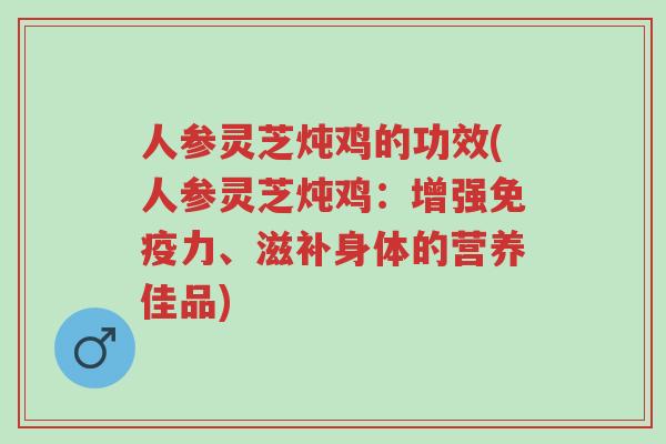 人参灵芝炖鸡的功效(人参灵芝炖鸡：增强免疫力、滋补身体的营养佳品)-第1张图片-超越