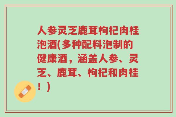 人参灵芝鹿茸枸杞肉桂泡酒(多种配料泡制的健康酒,涵盖人参、灵芝、鹿茸、枸杞和肉桂!)-第1张图片-超越 人参灵芝鹿茸枸杞肉桂泡酒(多种配料泡制的健康酒,涵盖人参、灵芝、鹿茸、枸杞和肉桂!)-第1张图片-超越
