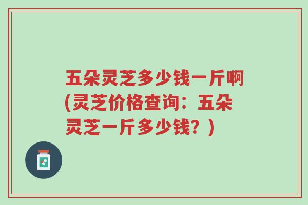 五朵灵芝多少钱一斤啊(灵芝价格查询：五朵灵芝一斤多少钱？)-第1张图片-超越