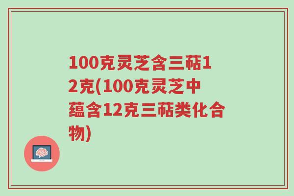 100克灵芝含三萜12克(100克灵芝中蕴含12克三萜类化合物)-第1张图片-超越 100克灵芝含三萜12克(100克灵芝中蕴含12克三萜类化合物)-第1张图片-超越