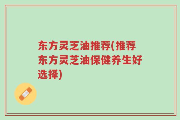 东方灵芝油推荐(推荐东方灵芝油保健养生好选择)-第1张图片-超越 东方灵芝油推荐(推荐东方灵芝油保健养生好选择)-第1张图片-超越