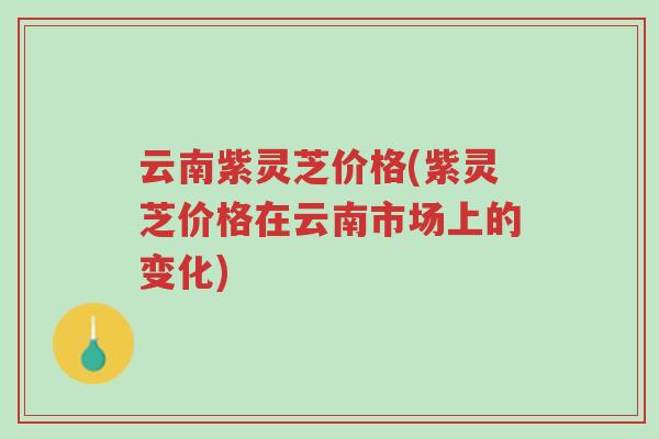 云南紫灵芝价格(紫灵芝价格在云南市场上的变化)-第1张图片-超越